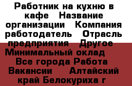 Работник на кухню в кафе › Название организации ­ Компания-работодатель › Отрасль предприятия ­ Другое › Минимальный оклад ­ 1 - Все города Работа » Вакансии   . Алтайский край,Белокуриха г.